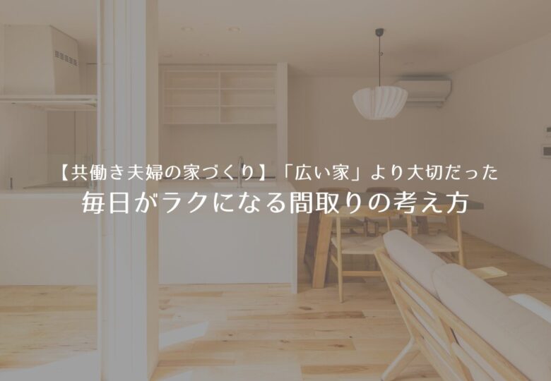 【共働き夫婦の家づくり】“広い家”より大切だった。毎日がラクになる間取りの考え方